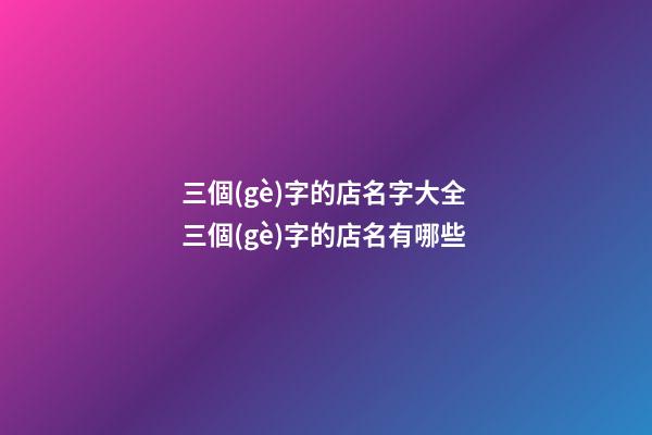 三個(gè)字的店名字大全 三個(gè)字的店名有哪些-第1張-店鋪起名-玄機(jī)派